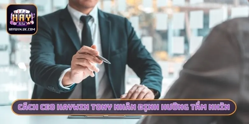 Cách CEO HAYWIN Tony Nhân định hướng tầm nhìn