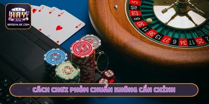 Cách chơi Phỏm chuẩn không cần chỉnh