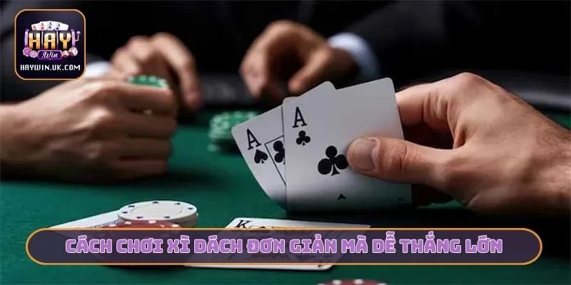 Cách chơi xì dách đơn giản mà dễ thắng lớn