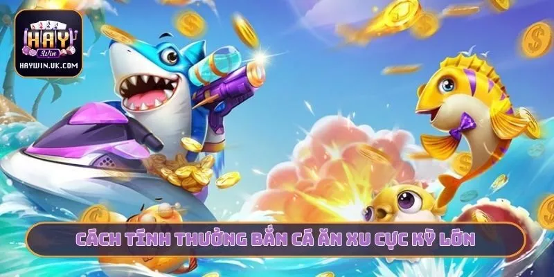 Cách tính thưởng bắn cá ăn xu cực kỳ lớn